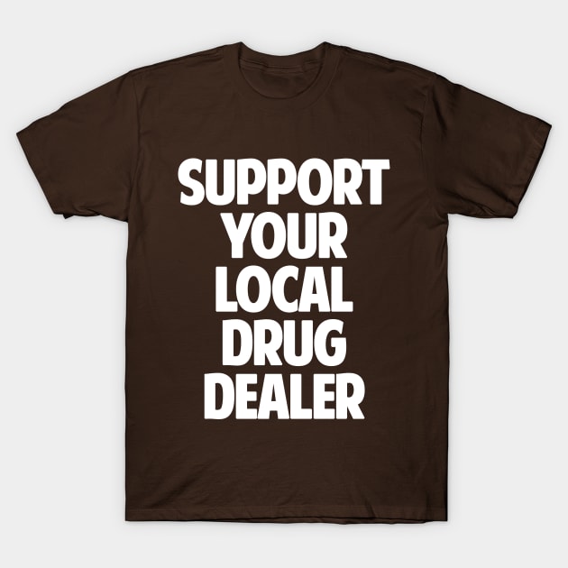 Support Your Local Drug Dealer T-Shirt by dumbshirts